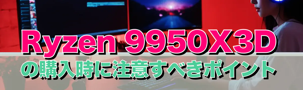Ryzen 9950X3Dの購入時に注意すべきポイント