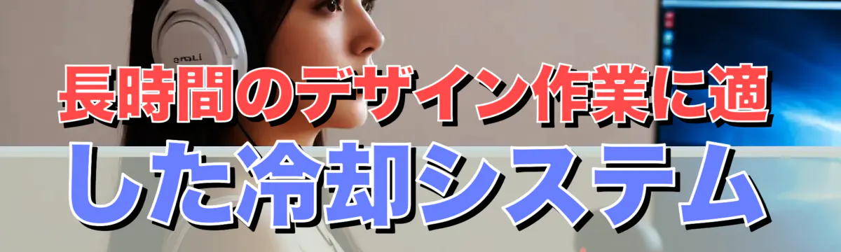 長時間のデザイン作業に適した冷却システム