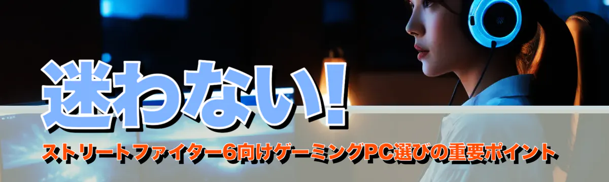 迷わない! ストリートファイター6向けゲーミングPC選びの重要ポイント