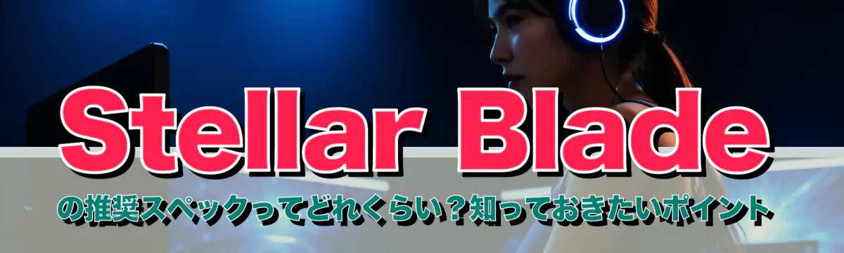 Stellar Blade の推奨スペックってどれくらい?知っておきたいポイント