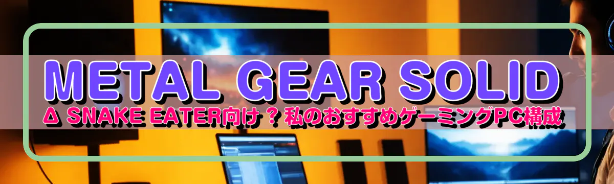 METAL GEAR SOLID Δ SNAKE EATER向け ? 私のおすすめゲーミングPC構成