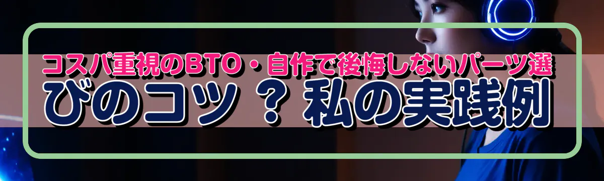 コスパ重視のBTO・自作で後悔しないパーツ選びのコツ ? 私の実践例
