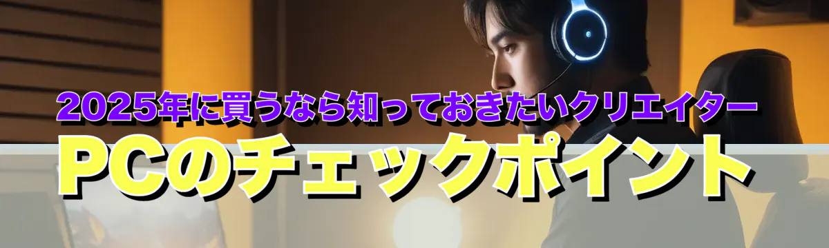 2025年に買うなら知っておきたいクリエイターPCのチェックポイント