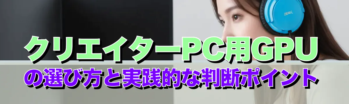 クリエイターPC用GPUの選び方と実践的な判断ポイント