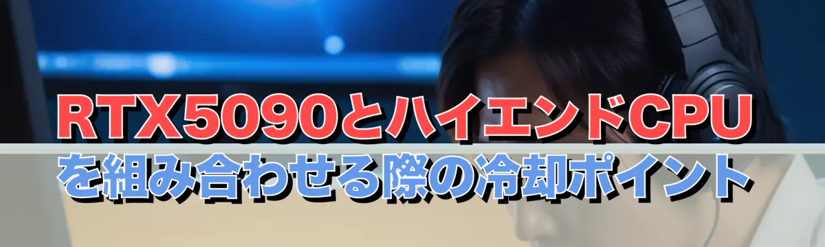 RTX5090とハイエンドCPUを組み合わせる際の冷却ポイント
