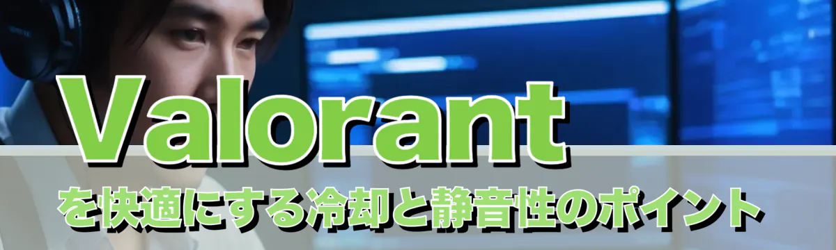 Valorantを快適にする冷却と静音性のポイント