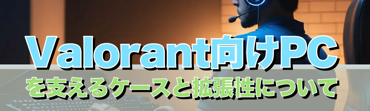 Valorant向けPCを支えるケースと拡張性について