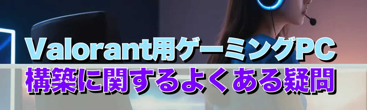 Valorant用ゲーミングPC構築に関するよくある疑問
