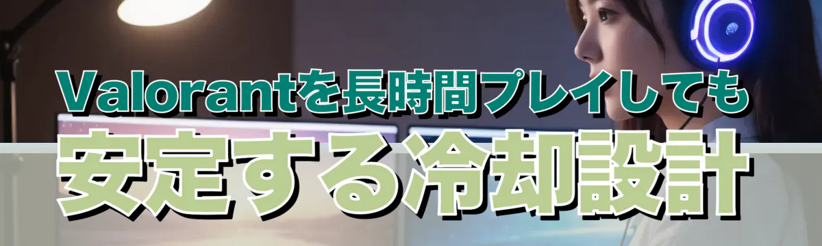 Valorantを長時間プレイしても安定する冷却設計