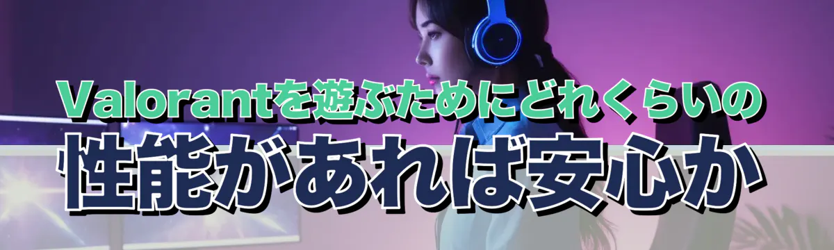 Valorantを遊ぶためにどれくらいの性能があれば安心か