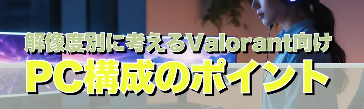 解像度別に考えるValorant向けPC構成のポイント