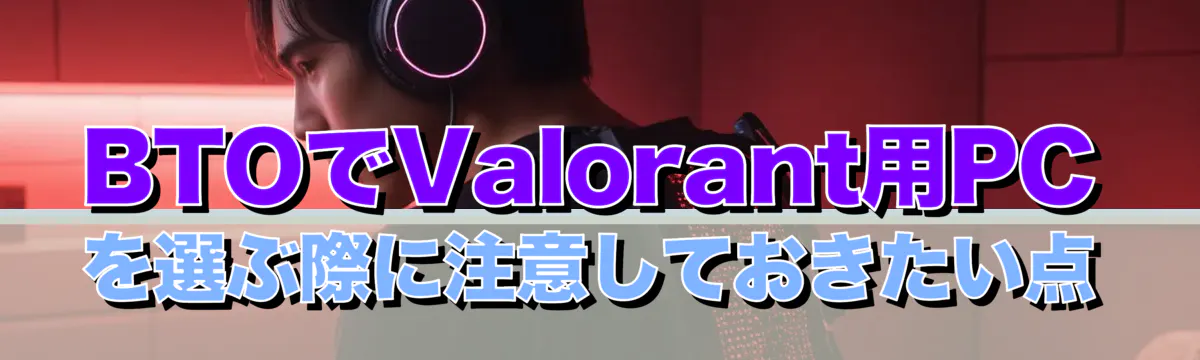 BTOでValorant用PCを選ぶ際に注意しておきたい点