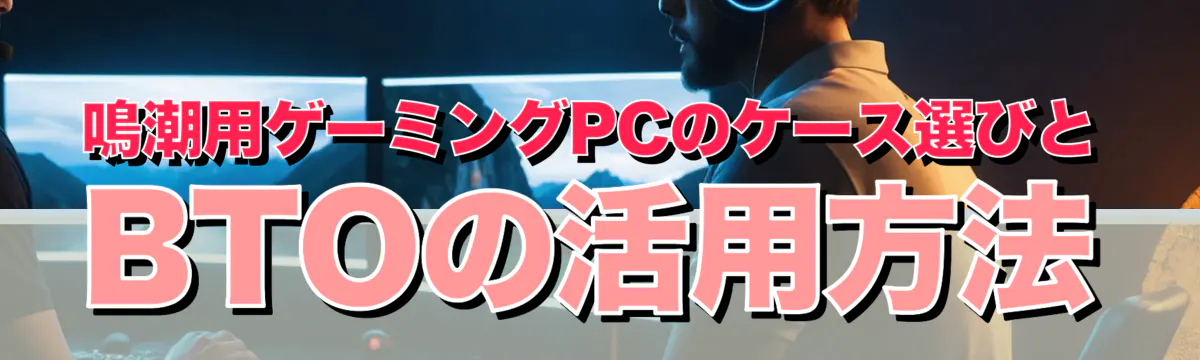 鳴潮用ゲーミングPCのケース選びとBTOの活用方法