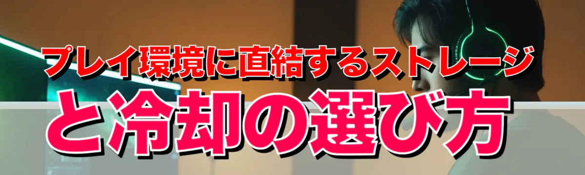 プレイ環境に直結するストレージと冷却の選び方
