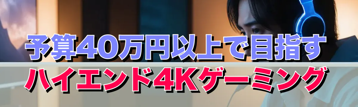 予算40万円以上で目指すハイエンド4Kゲーミング