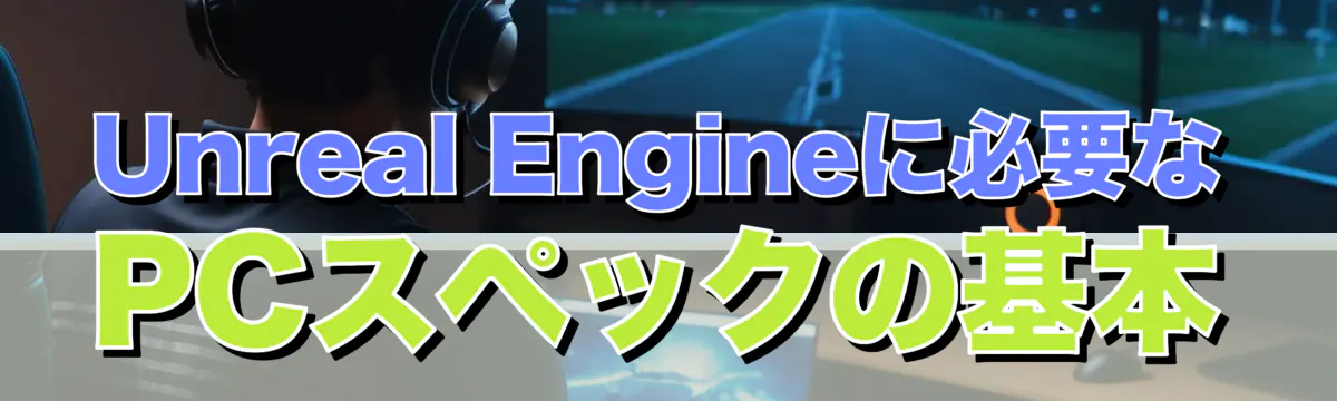 Unreal Engineに必要なPCスペックの基本