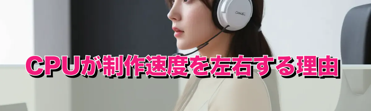 CPUが制作速度を左右する理由
