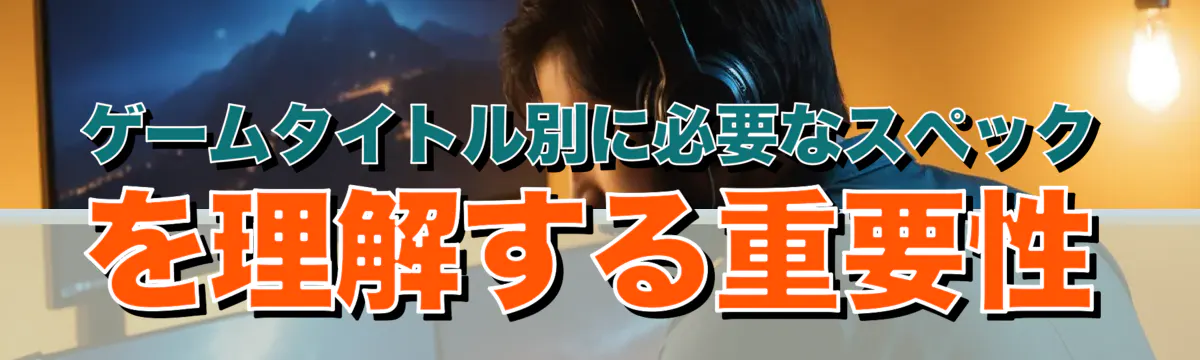 ゲームタイトル別に必要なスペックを理解する重要性