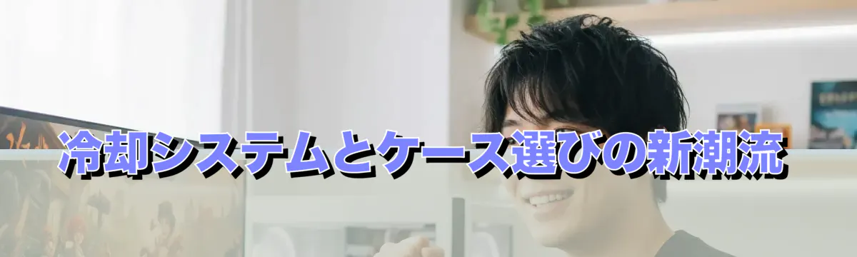 冷却システムとケース選びの新潮流