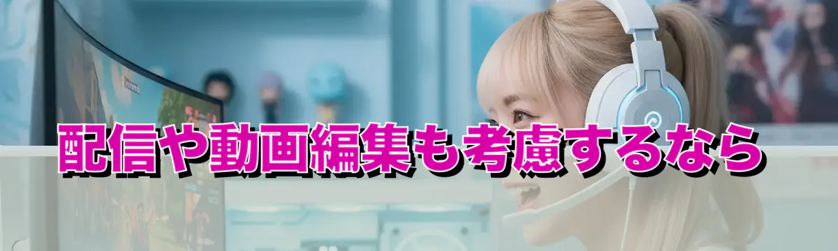配信や動画編集も考慮するなら