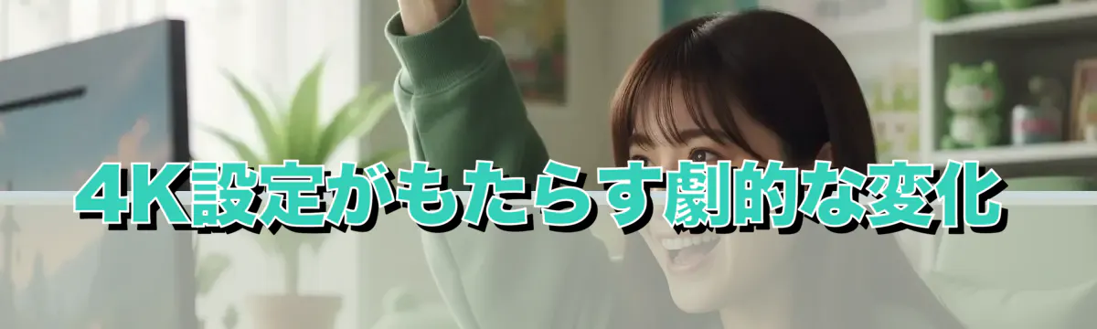4K設定がもたらす劇的な変化