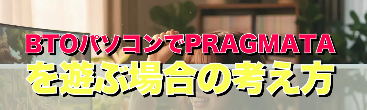 BTOパソコンでPRAGMATAを遊ぶ場合の考え方