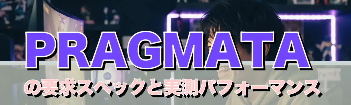 PRAGMATAの要求スペックと実測パフォーマンス