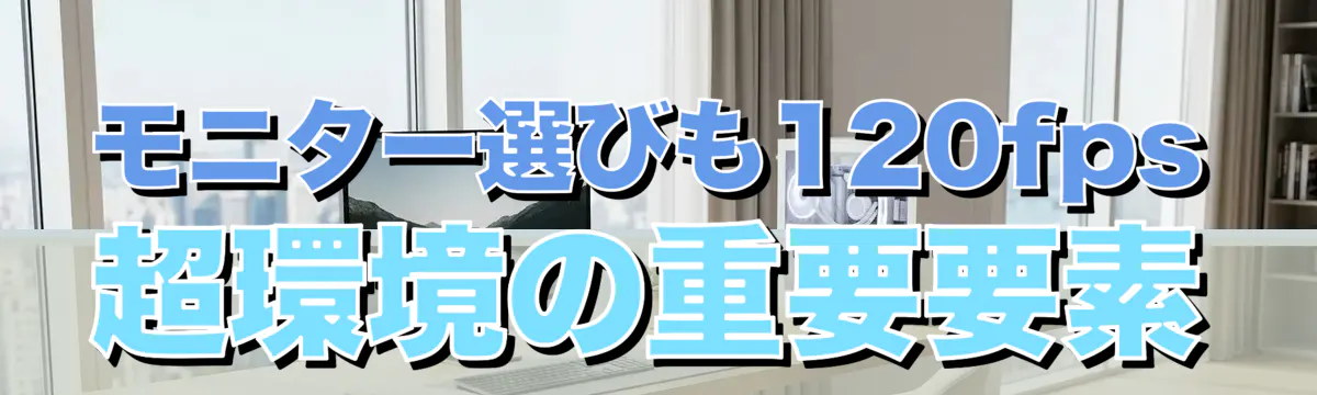 モニター選びも120fps超環境の重要要素