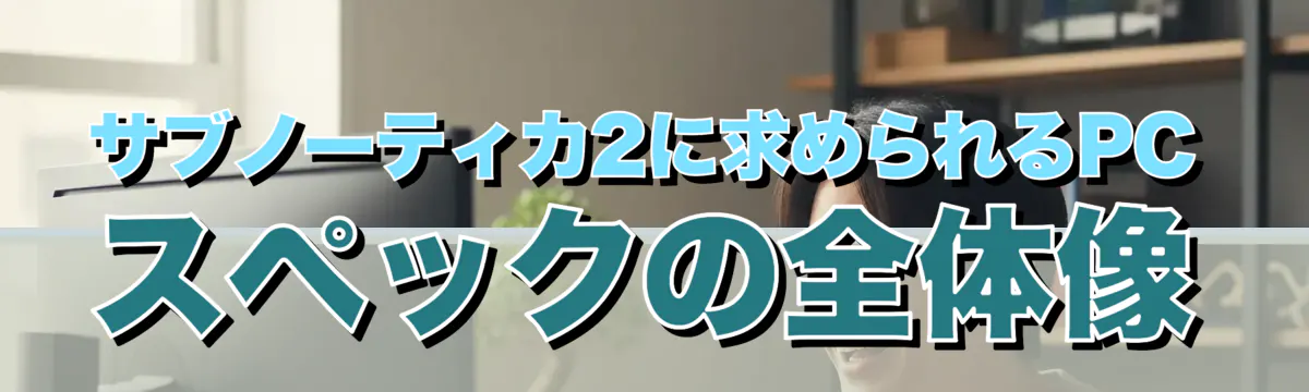 サブノーティカ2に求められるPCスペックの全体像