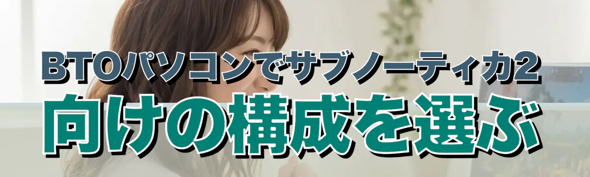 BTOパソコンでサブノーティカ2向けの構成を選ぶ