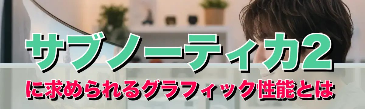 サブノーティカ2に求められるグラフィック性能とは