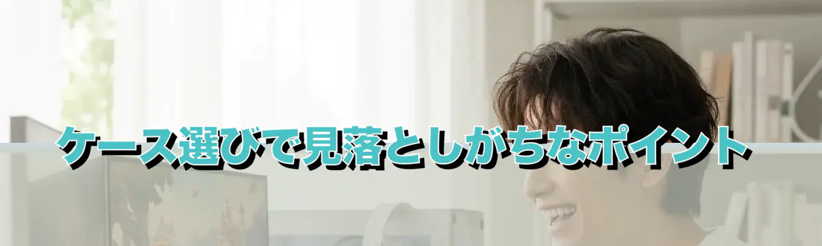 ケース選びで見落としがちなポイント