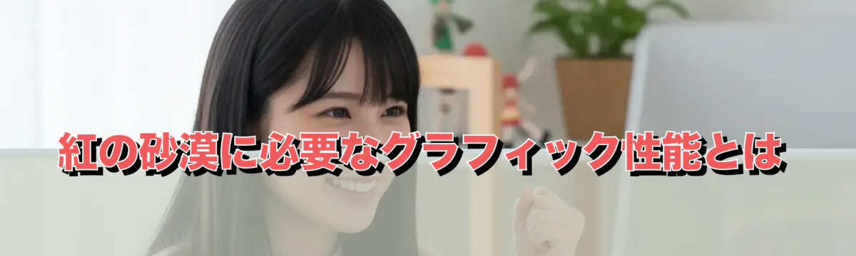 紅の砂漠に必要なグラフィック性能とは