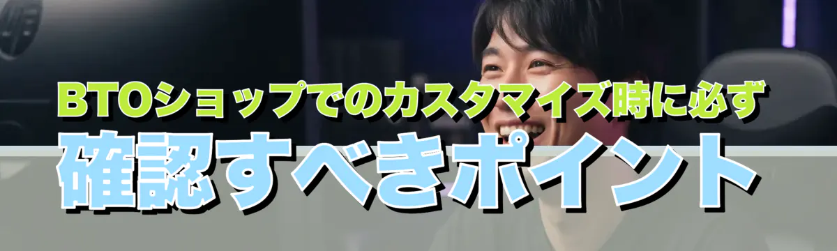 BTOショップでのカスタマイズ時に必ず確認すべきポイント