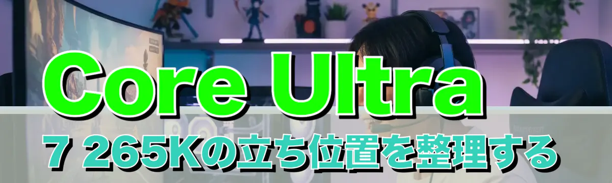 Core Ultra 7 265Kの立ち位置を整理する