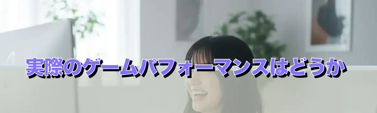 実際のゲームパフォーマンスはどうか