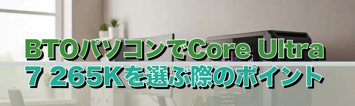 BTOパソコンでCore Ultra 7 265Kを選ぶ際のポイント