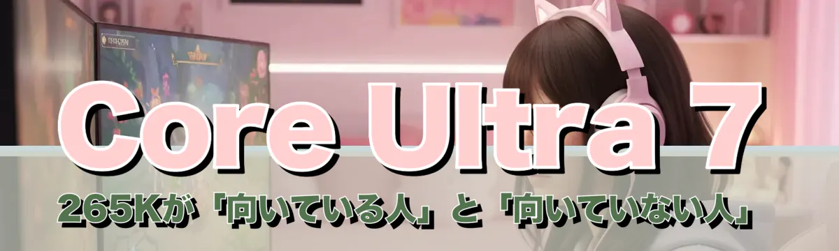 Core Ultra 7 265Kが「向いている人」と「向いていない人」
