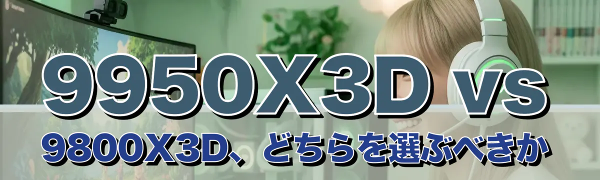 9950X3D vs 9800X3D、どちらを選ぶべきか