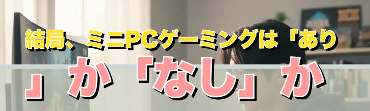 結局、ミニPCゲーミングは「あり」か「なし」か