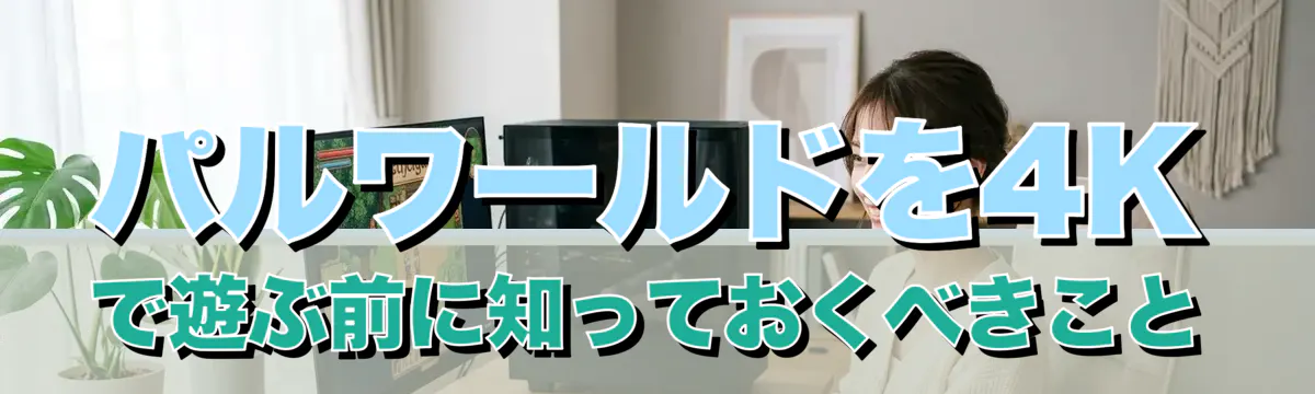 パルワールドを4Kで遊ぶ前に知っておくべきこと