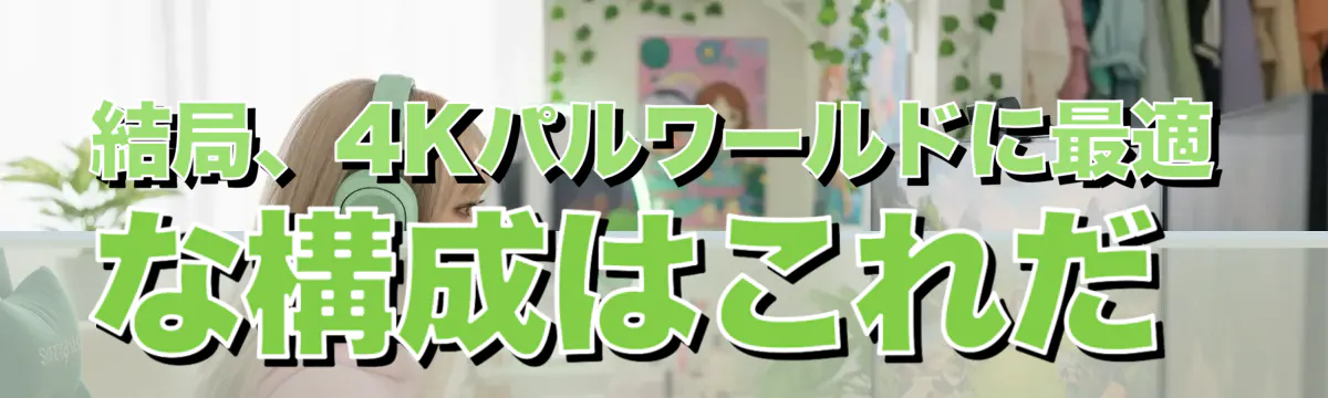 結局、4Kパルワールドに最適な構成はこれだ