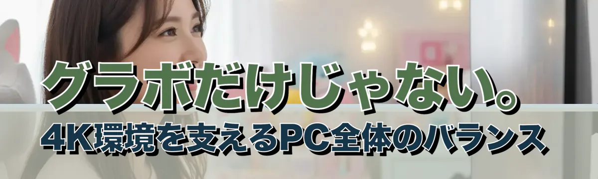 グラボだけじゃない。4K環境を支えるPC全体のバランス