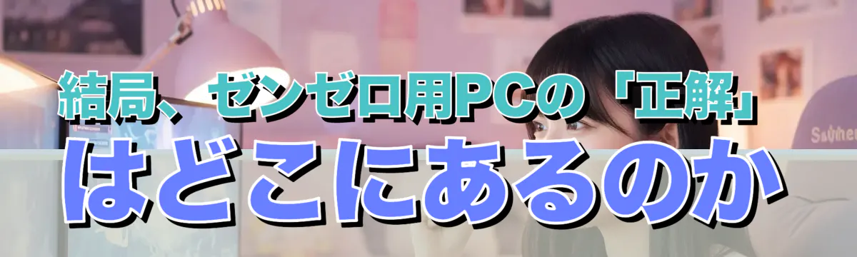 結局、ゼンゼロ用PCの「正解」はどこにあるのか