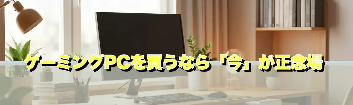 ゲーミングPCを買うなら「今」が正念場