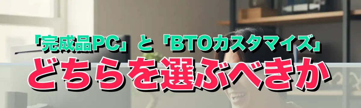 「完成品PC」と「BTOカスタマイズ」どちらを選ぶべきか