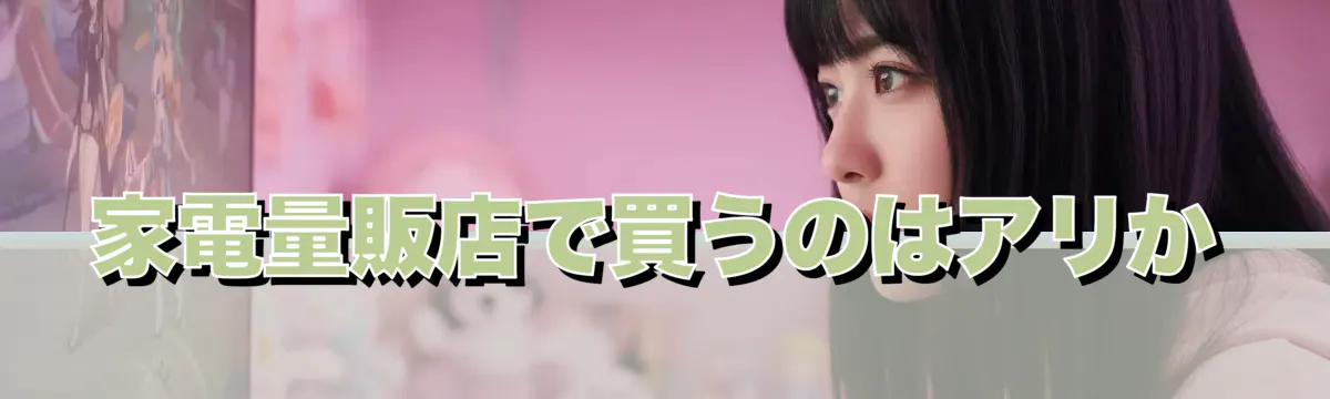 家電量販店で買うのはアリか