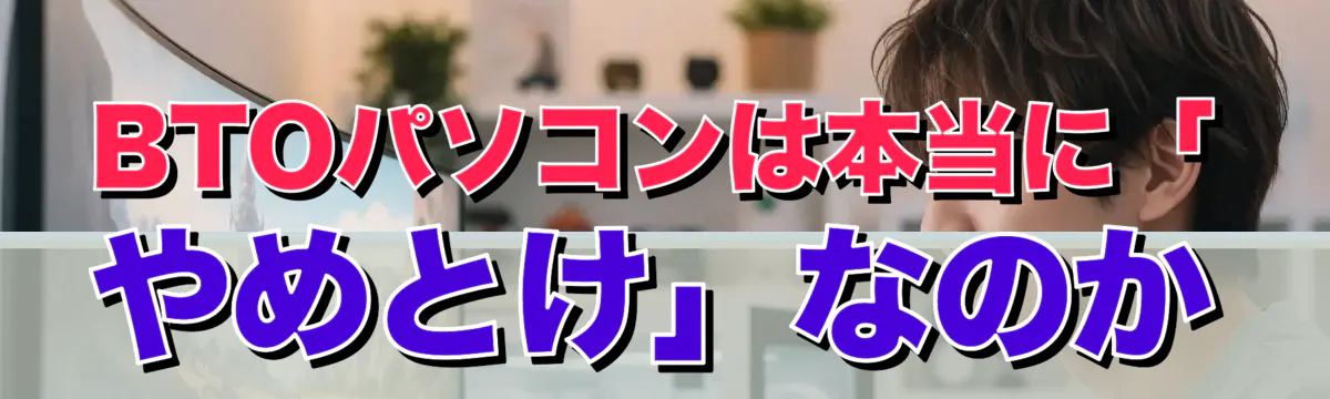 BTOパソコンは本当に「やめとけ」なのか