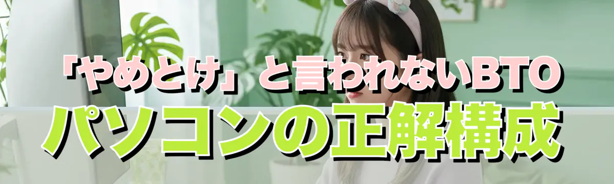 「やめとけ」と言われないBTOパソコンの正解構成